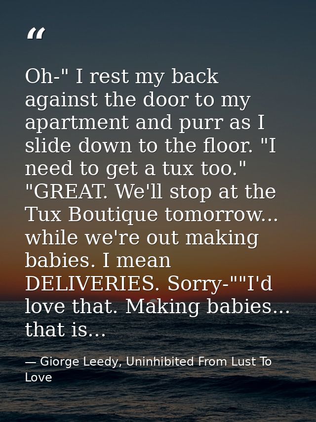 Oh-" I rest my back against the door to my apartment and purr as I slide down to the floor. "I need to get a tux too." " — Giorge Leedy, Uninhibited From Lust To Love