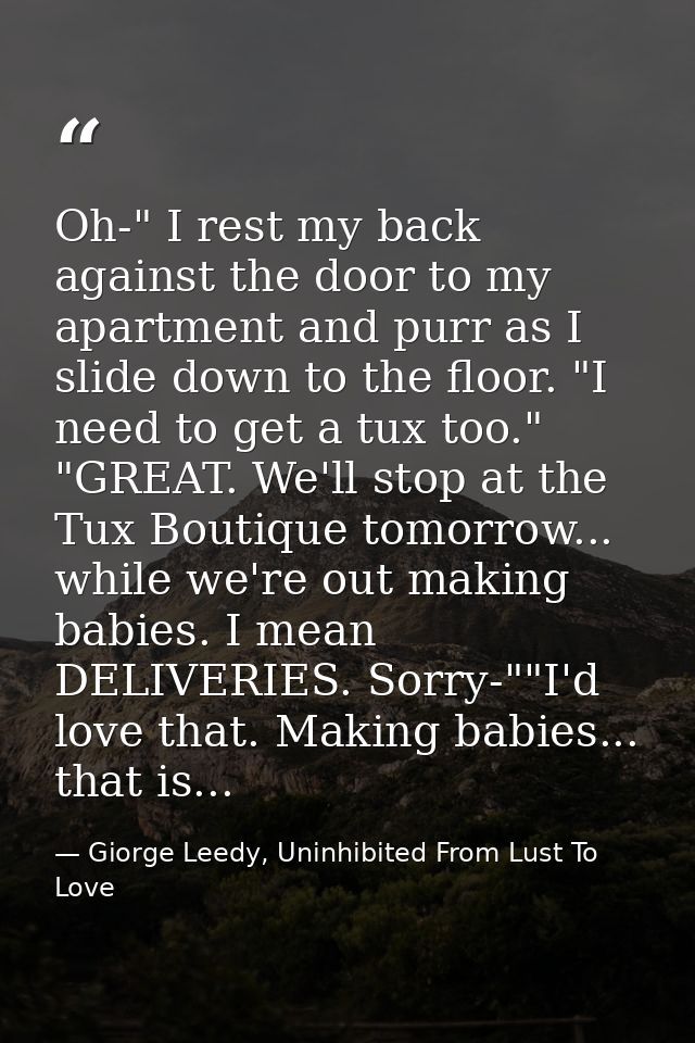 Oh-" I rest my back against the door to my apartment and purr as I slide down to the floor. "I need to get a tux too." " — Giorge Leedy, Uninhibited From Lust To Love