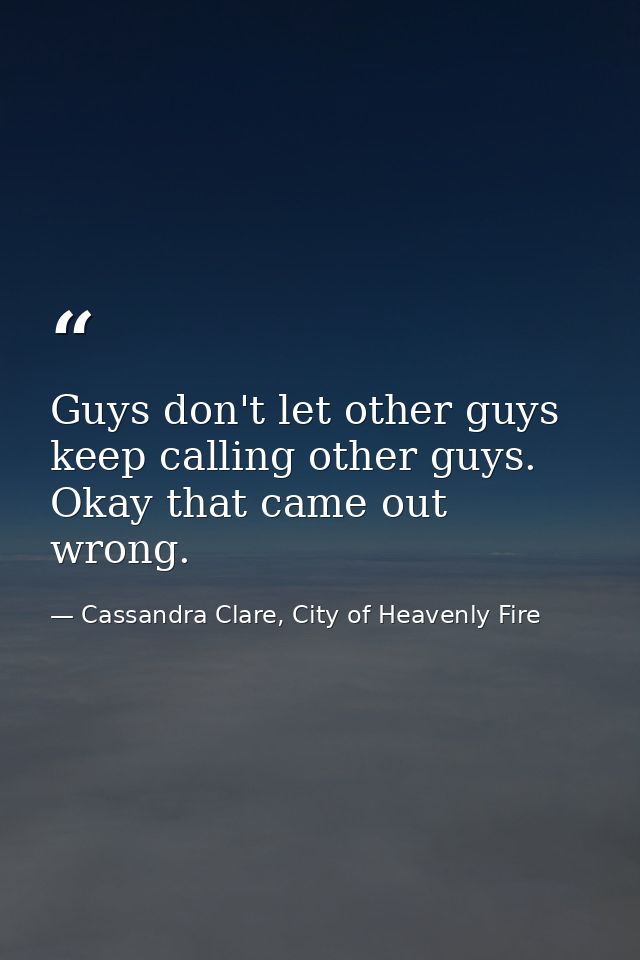 Guys don't let other guys keep calling other guys. Okay that came out wrong. — Cassandra Clare, City of Heavenly Fire