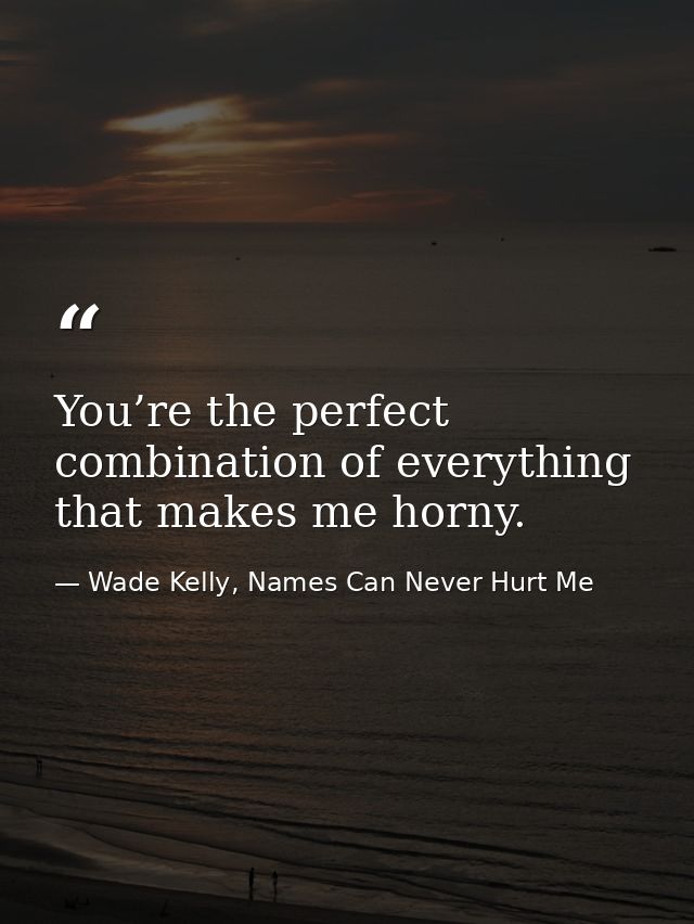 You’re the perfect combination of everything that makes me horny. — Wade Kelly, Names Can Never Hurt Me