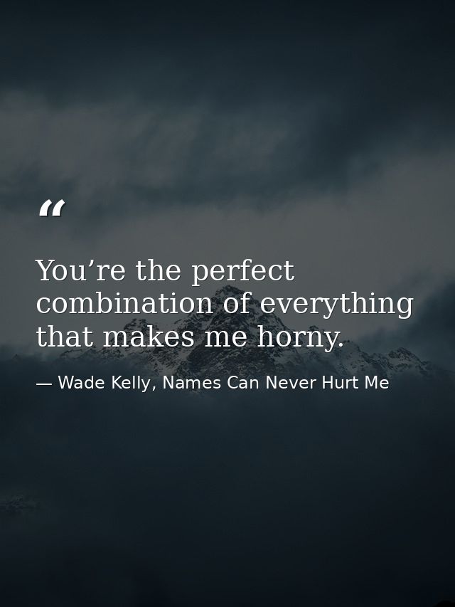 You’re the perfect combination of everything that makes me horny. — Wade Kelly, Names Can Never Hurt Me