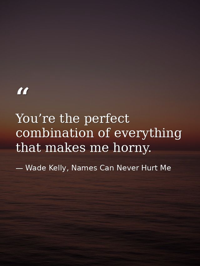 You’re the perfect combination of everything that makes me horny. — Wade Kelly, Names Can Never Hurt Me