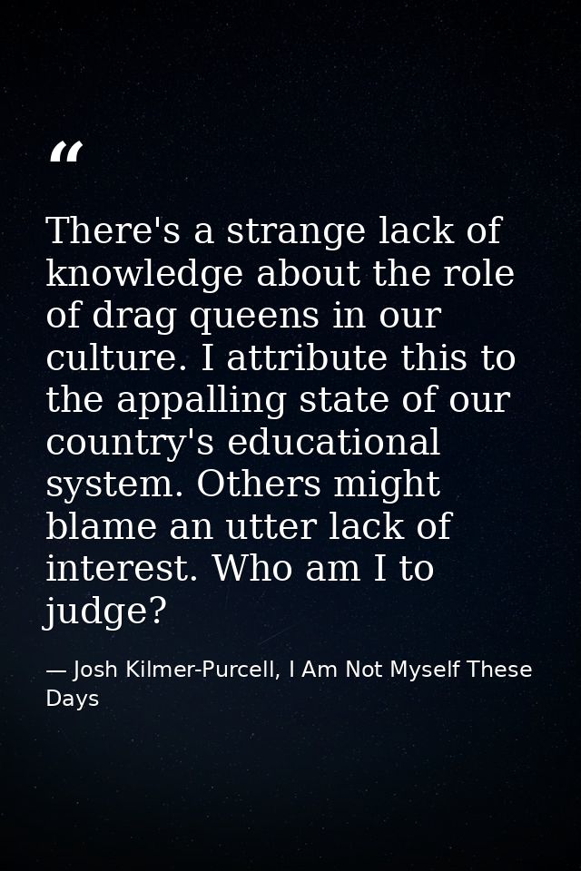 There's a strange lack of knowledge about the role of drag queens in our culture. I attribute this to the appalling stat — Josh Kilmer-Purcell, I Am Not Myself These Days