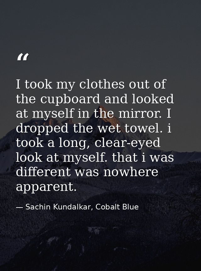 I took my clothes out of the cupboard and looked at myself in the mirror. I dropped the wet towel. i took a long, clear- — Sachin Kundalkar, Cobalt Blue