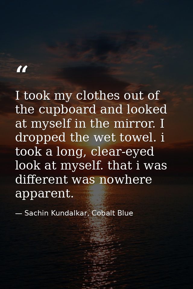 I took my clothes out of the cupboard and looked at myself in the mirror. I dropped the wet towel. i took a long, clear- — Sachin Kundalkar, Cobalt Blue