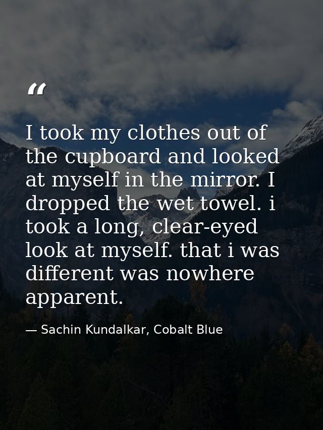 I took my clothes out of the cupboard and looked at myself in the mirror. I dropped the wet towel. i took a long, clear- — Sachin Kundalkar, Cobalt Blue