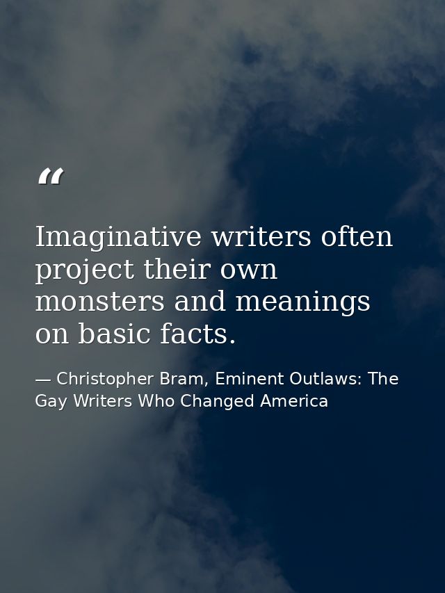 Imaginative writers often project their own monsters and meanings on basic facts. — Christopher Bram, Eminent Outlaws: The Gay Writers Who Changed America