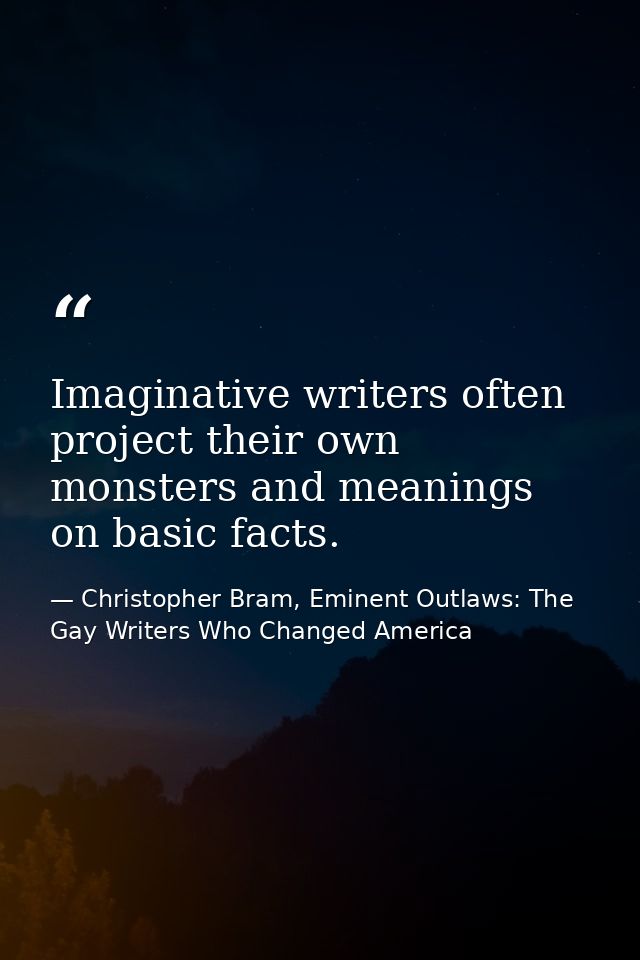 Imaginative writers often project their own monsters and meanings on basic facts. — Christopher Bram, Eminent Outlaws: The Gay Writers Who Changed America