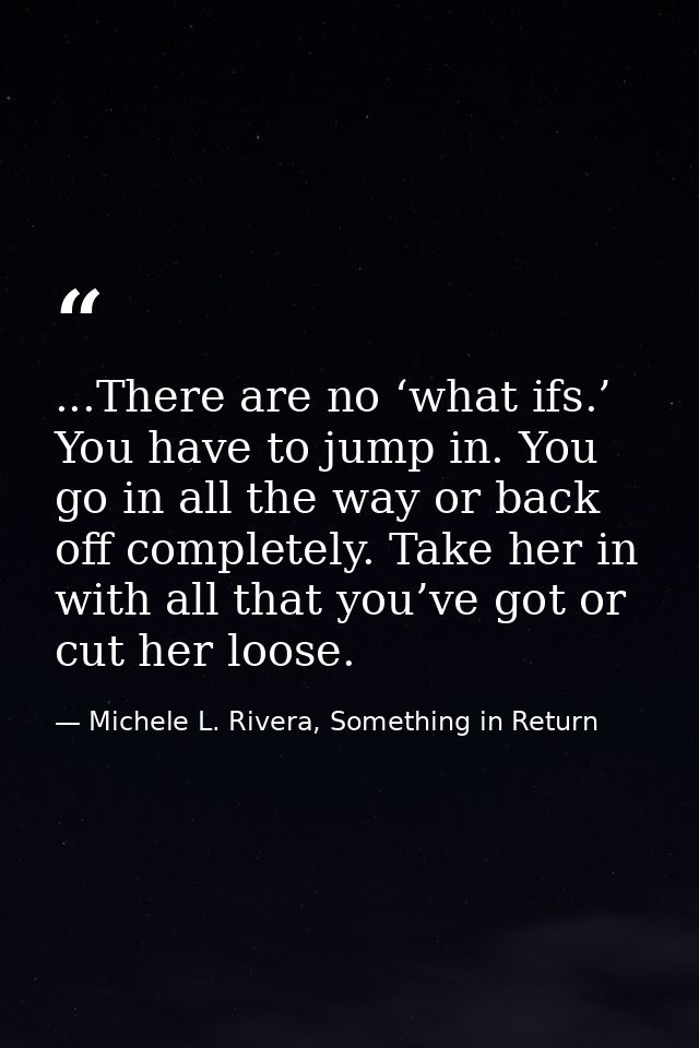 ...There are no ‘what ifs.’ You have to jump in. You go in all the way or back off completely. Take her in with all that — Michele L. Rivera, Something in Return