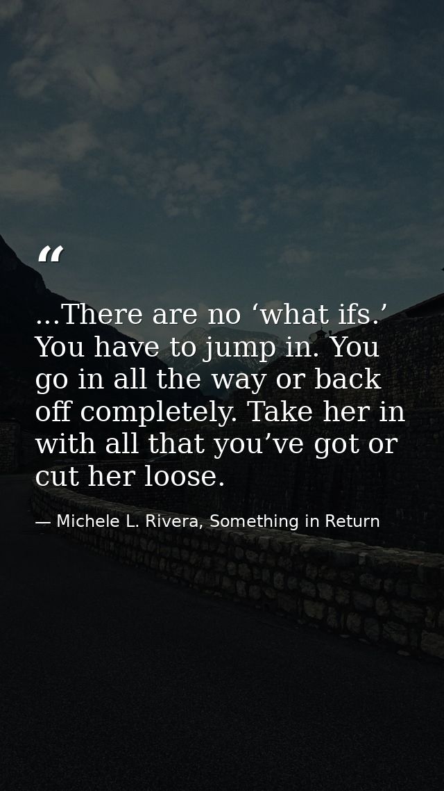 ...There are no ‘what ifs.’ You have to jump in. You go in all the way or back off completely. Take her in with all that — Michele L. Rivera, Something in Return