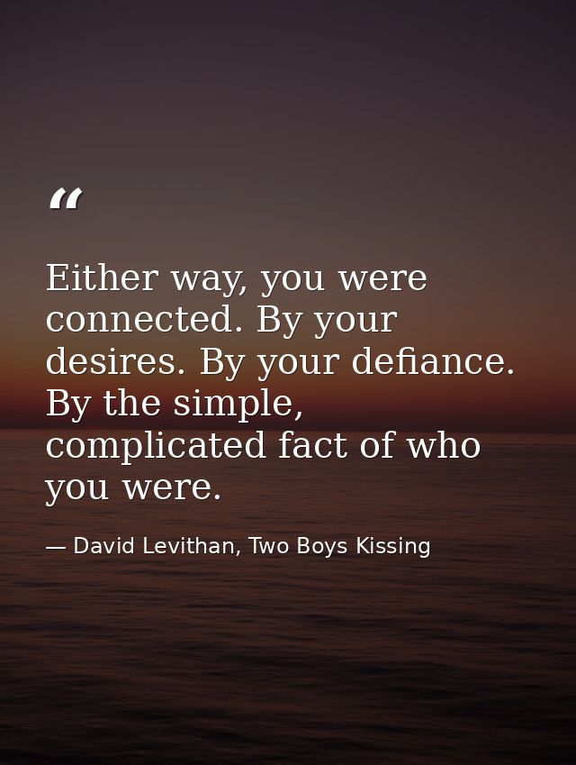 Either way, you were connected. By your desires. By your defiance. By the simple, complicated fact of who you were. — David Levithan, Two Boys Kissing