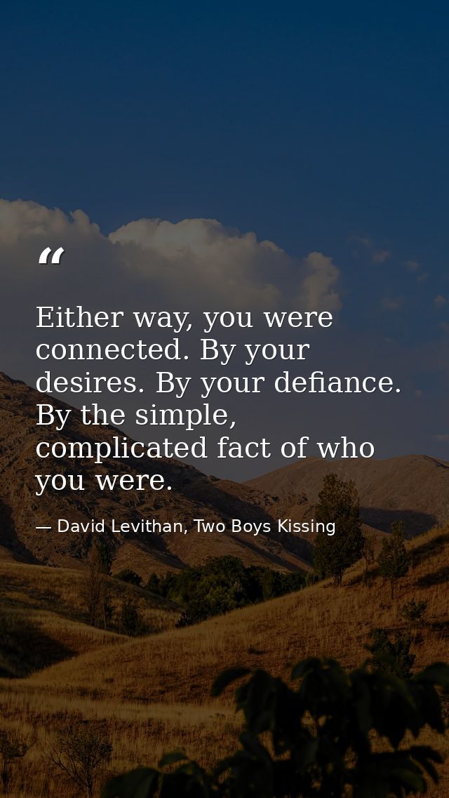 Either way, you were connected. By your desires. By your defiance. By the simple, complicated fact of who you were. — David Levithan, Two Boys Kissing