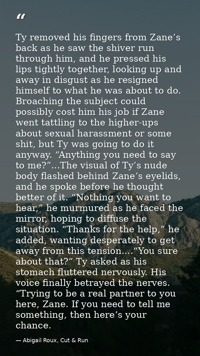 Ty removed his fingers from Zane’s back as he saw the shiver run through him, and he pressed his lips tightly together,  — Abigail Roux, Cut & Run
