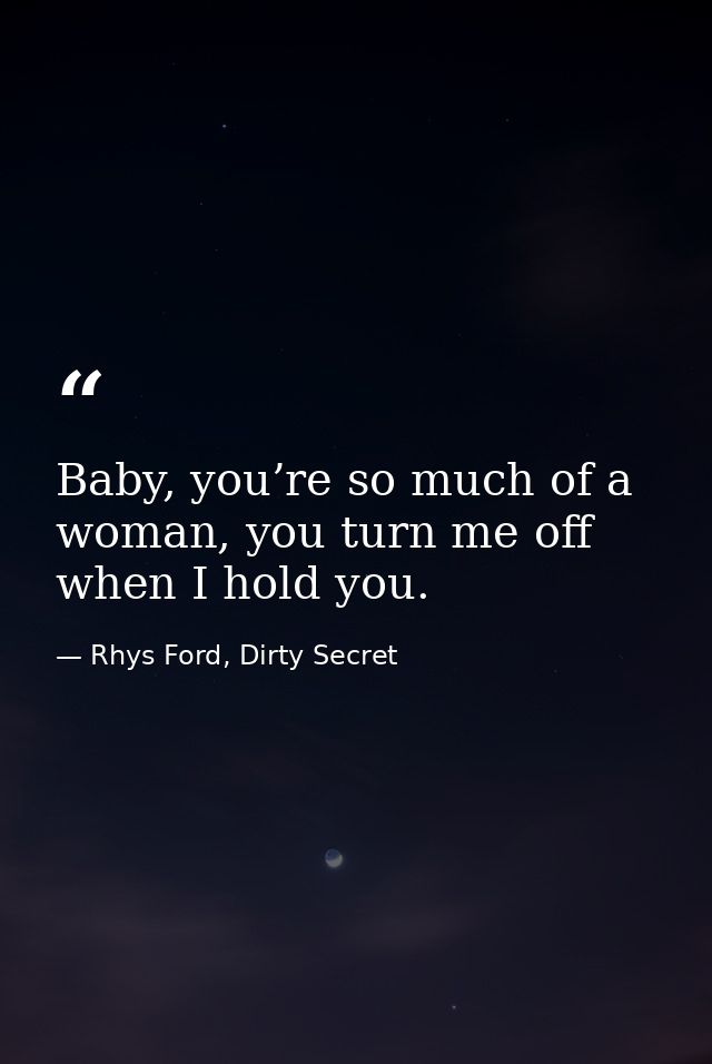 Baby, you’re so much of a woman, you turn me off when I hold you. — Rhys Ford, Dirty Secret