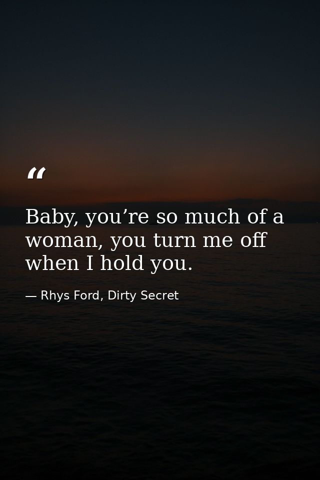 Baby, you’re so much of a woman, you turn me off when I hold you. — Rhys Ford, Dirty Secret