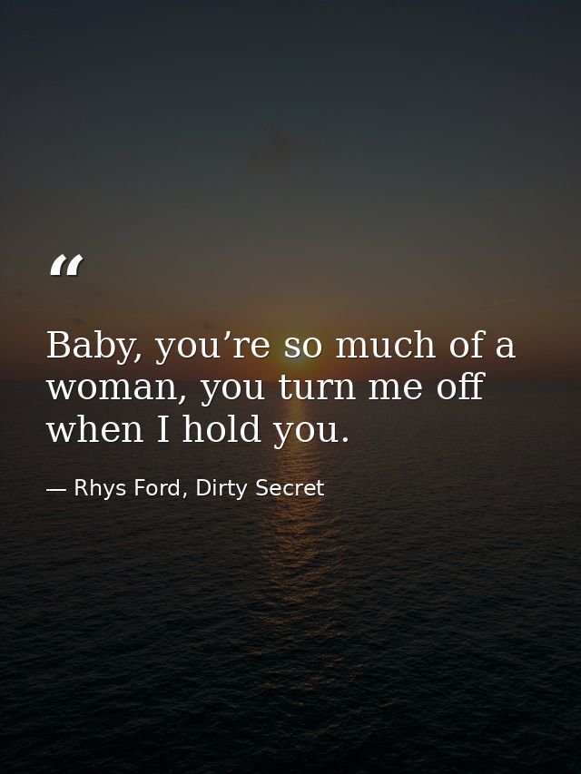 Baby, you’re so much of a woman, you turn me off when I hold you. — Rhys Ford, Dirty Secret