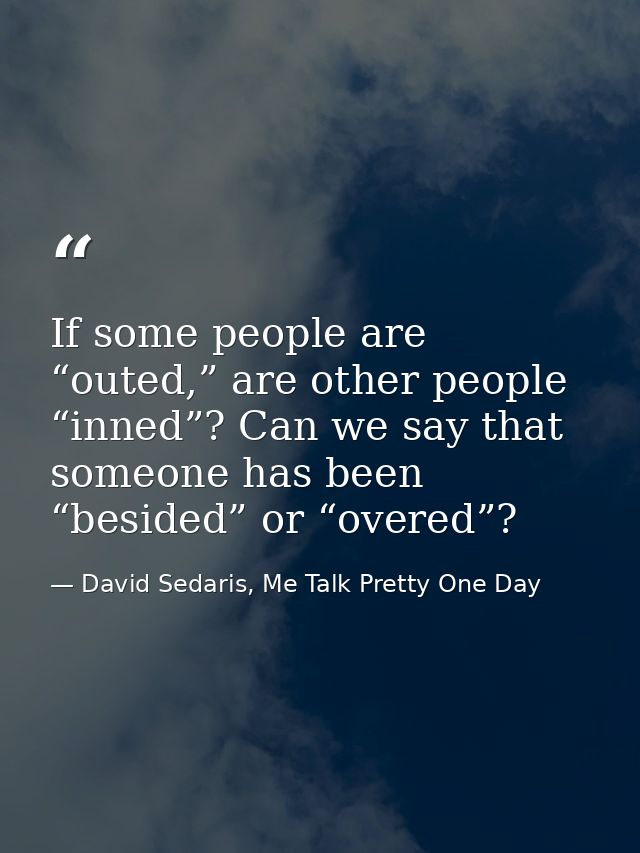 If some people are “outed,” are other people “inned”? Can we say that someone has been “besided” or “overed”? — David Sedaris, Me Talk Pretty One Day