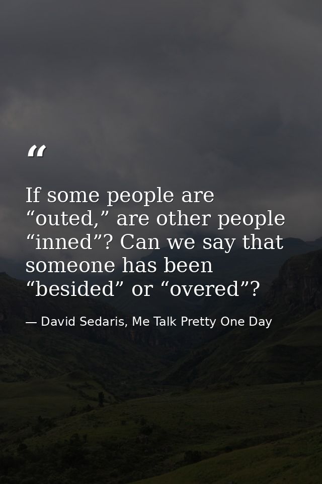 If some people are “outed,” are other people “inned”? Can we say that someone has been “besided” or “overed”? — David Sedaris, Me Talk Pretty One Day