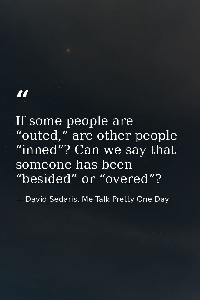 If some people are “outed,” are other people “inned”? Can we say that someone has been “besided” or “overed”? — David Sedaris, Me Talk Pretty One Day