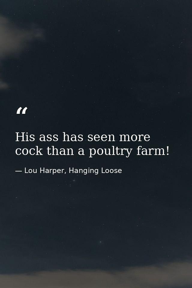 His ass has seen more cock than a poultry farm! — Lou Harper, Hanging Loose
