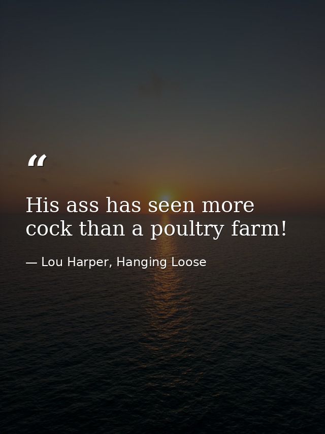 His ass has seen more cock than a poultry farm! — Lou Harper, Hanging Loose