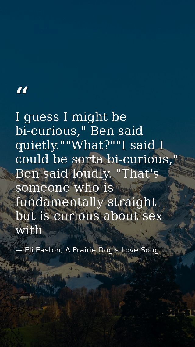 I guess I might be bi-curious," Ben said quietly.""What?""I said I could be sorta bi-curious," Ben said loudly. "That's  — Eli Easton, A Prairie Dog's Love Song