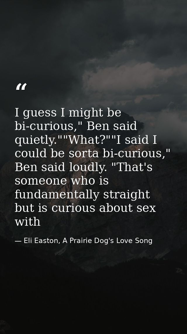 I guess I might be bi-curious," Ben said quietly.""What?""I said I could be sorta bi-curious," Ben said loudly. "That's  — Eli Easton, A Prairie Dog's Love Song