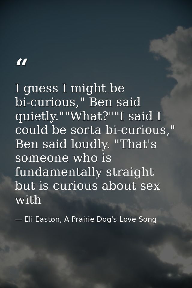 I guess I might be bi-curious," Ben said quietly.""What?""I said I could be sorta bi-curious," Ben said loudly. "That's  — Eli Easton, A Prairie Dog's Love Song