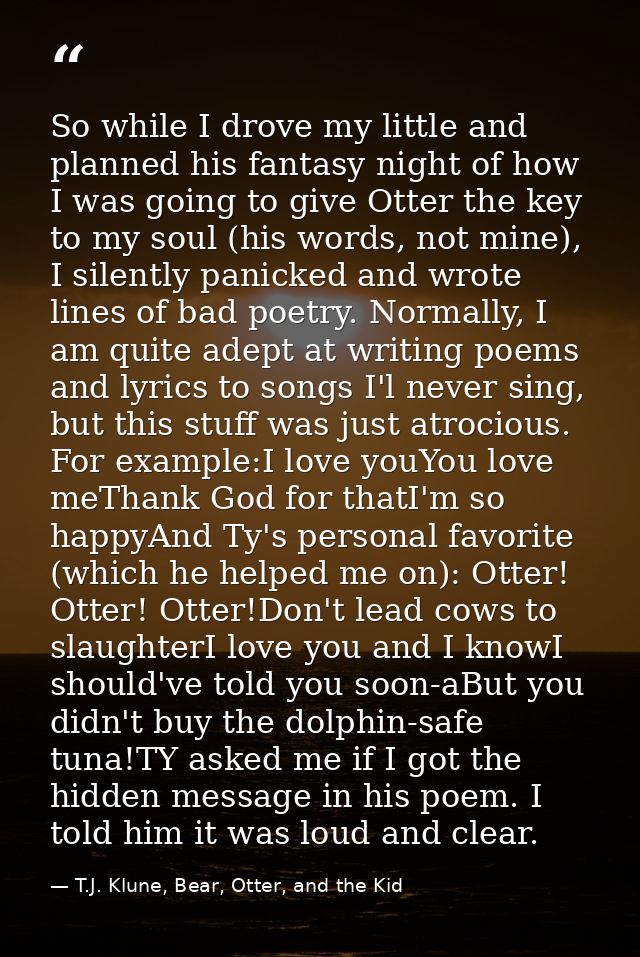 So while I drove my little and planned his fantasy night of how I was going to give Otter the key to my soul (his words, — T.J. Klune, Bear, Otter, and the Kid