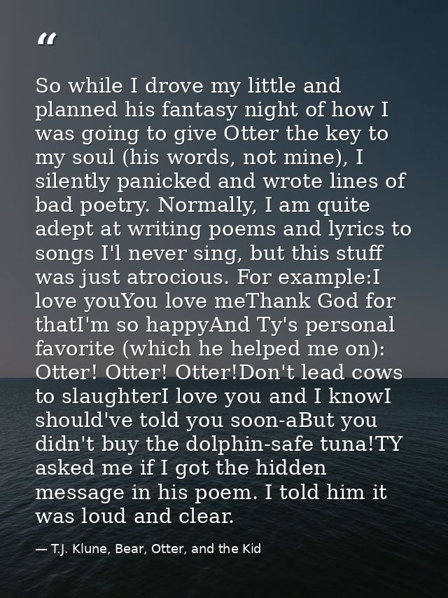So while I drove my little and planned his fantasy night of how I was going to give Otter the key to my soul (his words, — T.J. Klune, Bear, Otter, and the Kid