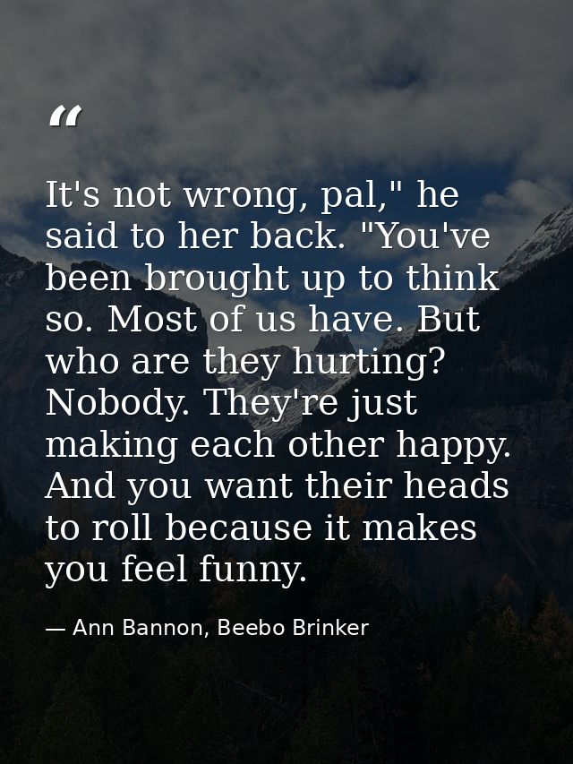 It's not wrong, pal," he said to her back. "You've been brought up to think so. Most of us have. But who are they hurtin — Ann Bannon, Beebo Brinker