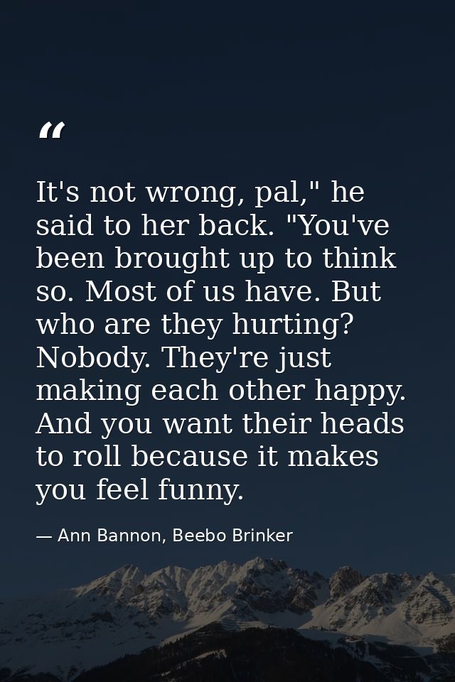 It's not wrong, pal," he said to her back. "You've been brought up to think so. Most of us have. But who are they hurtin — Ann Bannon, Beebo Brinker