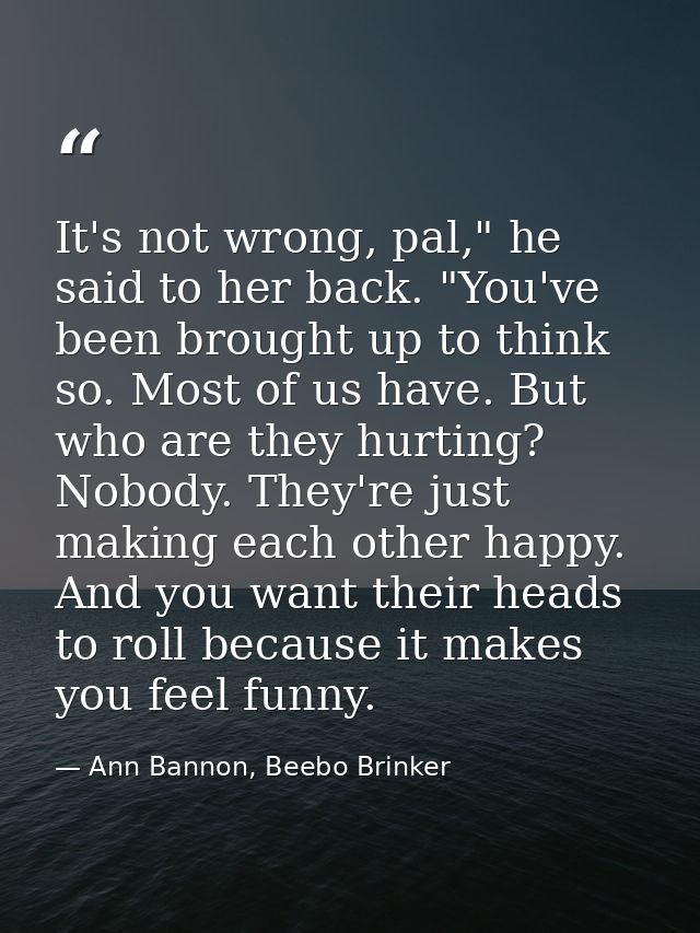 It's not wrong, pal," he said to her back. "You've been brought up to think so. Most of us have. But who are they hurtin — Ann Bannon, Beebo Brinker