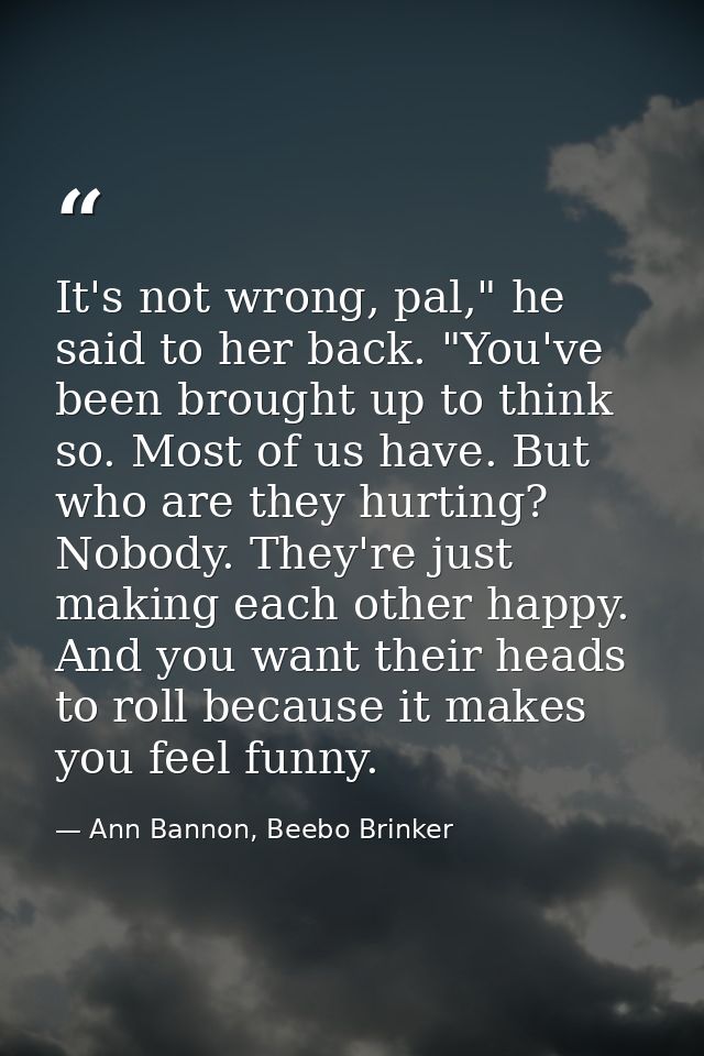 It's not wrong, pal," he said to her back. "You've been brought up to think so. Most of us have. But who are they hurtin — Ann Bannon, Beebo Brinker