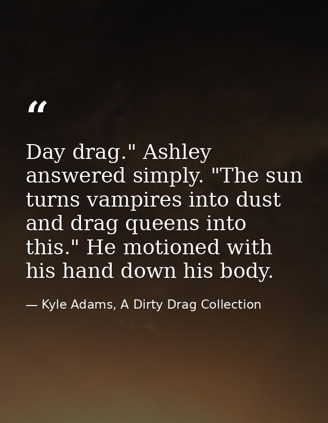 Day drag." Ashley answered simply. "The sun turns vampires into dust and drag queens into this." He motioned with his ha — Kyle Adams, A Dirty Drag Collection