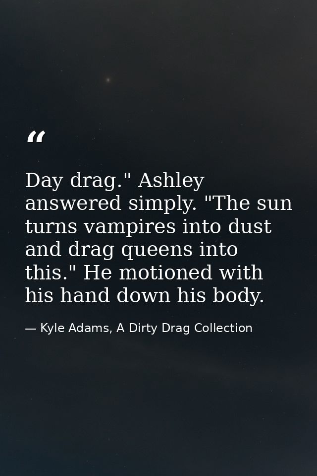 Day drag." Ashley answered simply. "The sun turns vampires into dust and drag queens into this." He motioned with his ha — Kyle Adams, A Dirty Drag Collection