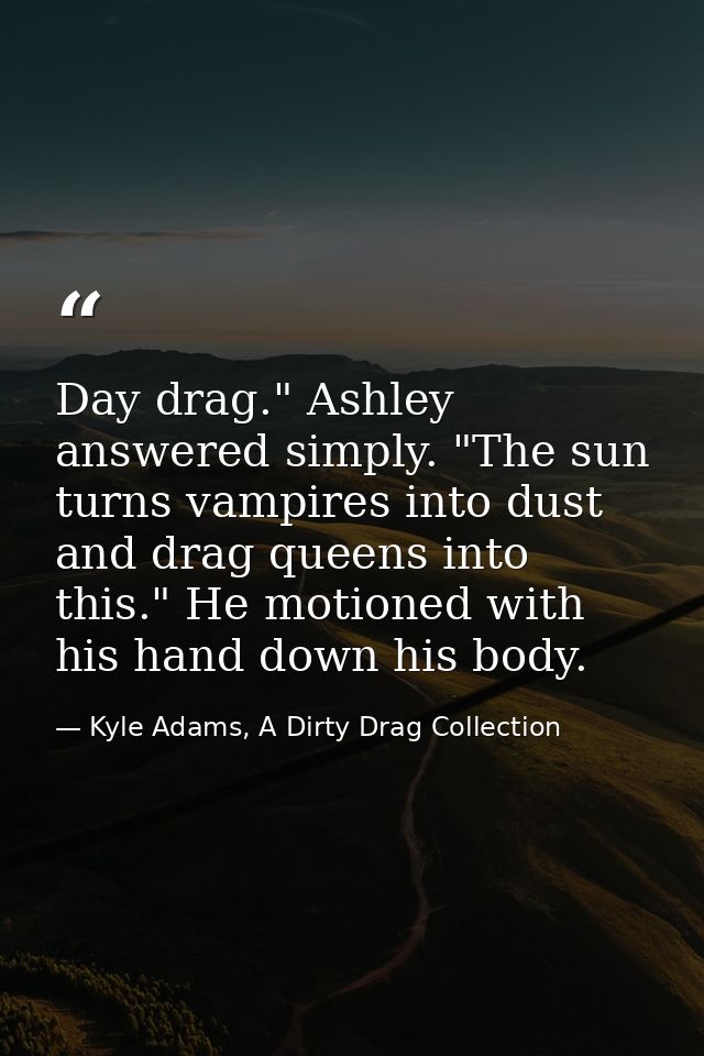 Day drag." Ashley answered simply. "The sun turns vampires into dust and drag queens into this." He motioned with his ha — Kyle Adams, A Dirty Drag Collection