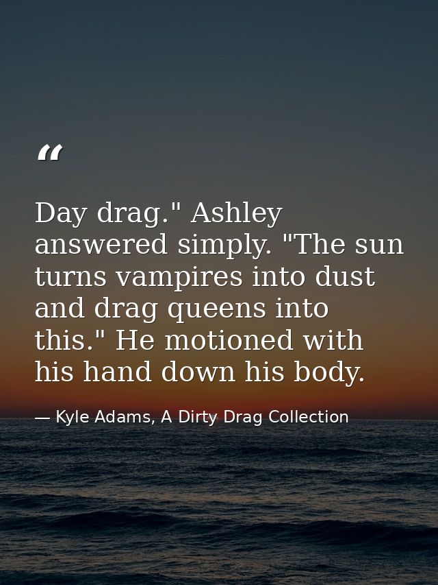 Day drag." Ashley answered simply. "The sun turns vampires into dust and drag queens into this." He motioned with his ha — Kyle Adams, A Dirty Drag Collection