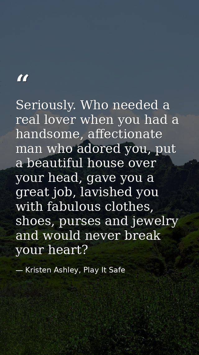 Seriously. Who needed a real lover when you had a handsome, affectionate man who adored you, put a beautiful house over  — Kristen Ashley, Play It Safe