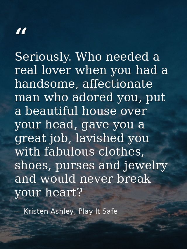 Seriously. Who needed a real lover when you had a handsome, affectionate man who adored you, put a beautiful house over  — Kristen Ashley, Play It Safe