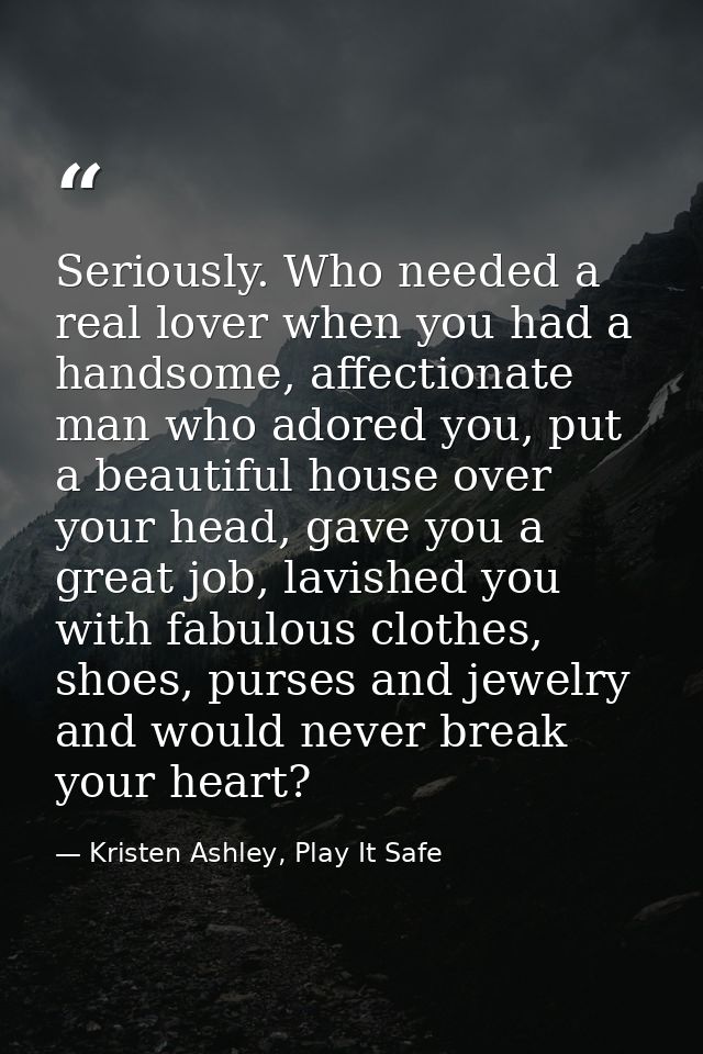 Seriously. Who needed a real lover when you had a handsome, affectionate man who adored you, put a beautiful house over  — Kristen Ashley, Play It Safe