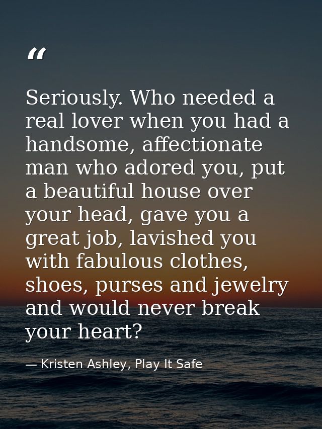 Seriously. Who needed a real lover when you had a handsome, affectionate man who adored you, put a beautiful house over  — Kristen Ashley, Play It Safe