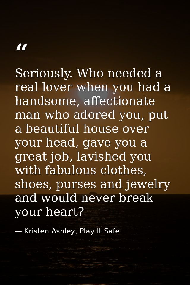 Seriously. Who needed a real lover when you had a handsome, affectionate man who adored you, put a beautiful house over  — Kristen Ashley, Play It Safe