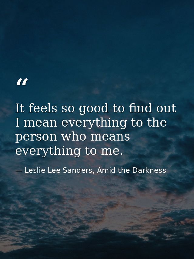 It feels so good to find out I mean everything to the person who means everything to me. — Leslie Lee Sanders, Amid the Darkness