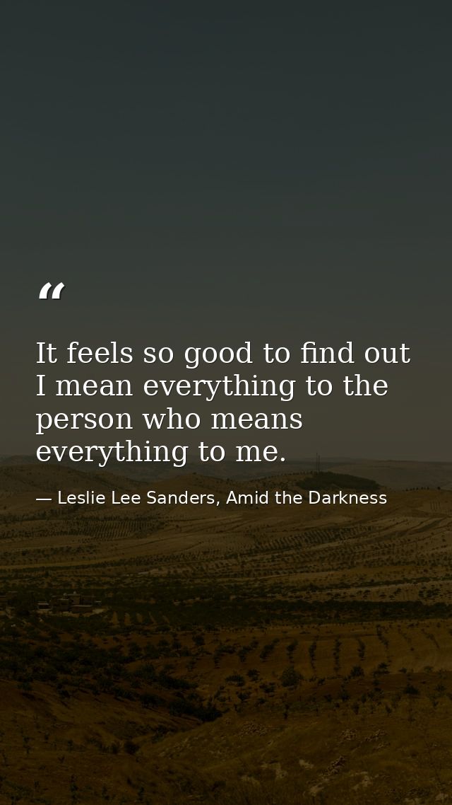 It feels so good to find out I mean everything to the person who means everything to me. — Leslie Lee Sanders, Amid the Darkness