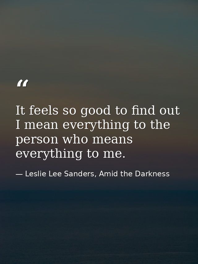 It feels so good to find out I mean everything to the person who means everything to me. — Leslie Lee Sanders, Amid the Darkness