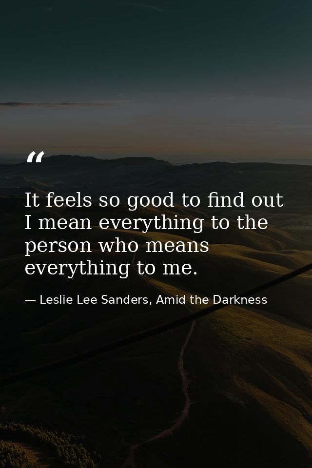 It feels so good to find out I mean everything to the person who means everything to me. — Leslie Lee Sanders, Amid the Darkness
