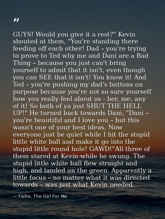 GUYS! Would you give it a rest?" Kevin shouted at them, "You're standing there feeding off each other! Dad – you're tryi — Failte, The Girl For Me