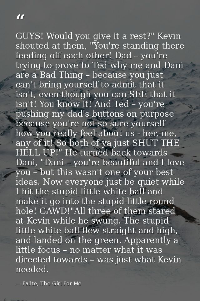 GUYS! Would you give it a rest?" Kevin shouted at them, "You're standing there feeding off each other! Dad – you're tryi — Failte, The Girl For Me