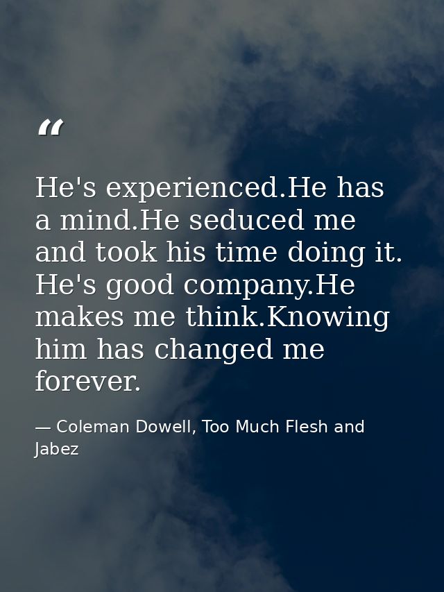 He's experienced.He has a mind.He seduced me and took his time doing it. He's good company.He makes me think.Knowing him — Coleman Dowell, Too Much Flesh and Jabez